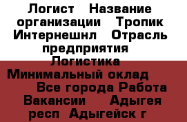 Логист › Название организации ­ Тропик Интернешнл › Отрасль предприятия ­ Логистика › Минимальный оклад ­ 40 000 - Все города Работа » Вакансии   . Адыгея респ.,Адыгейск г.